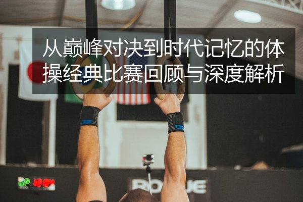 从巅峰对决到时代记忆的体操经典比赛回顾与深度解析