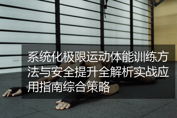 系统化极限运动体能训练方法与安全提升全解析实战应用指南综合策略
