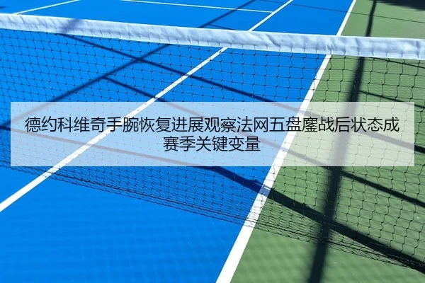 德约科维奇手腕恢复进展观察法网五盘鏖战后状态成赛季关键变量