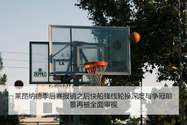 莱昂纳德季后赛报销之后快船锋线轮换深度与争冠前景再被全面审视