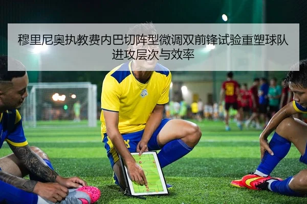 穆里尼奥执教费内巴切阵型微调双前锋试验重塑球队进攻层次与效率