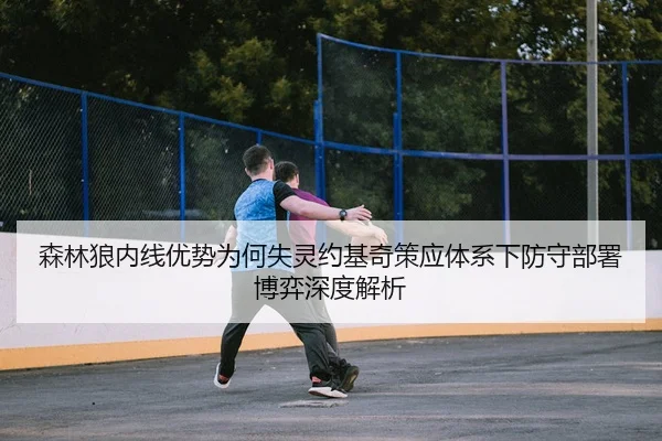 森林狼内线优势为何失灵约基奇策应体系下防守部署博弈深度解析