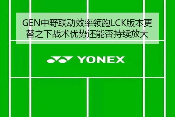 GEN中野联动效率领跑LCK版本更替之下战术优势还能否持续放大