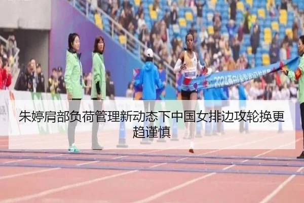 朱婷肩部负荷管理新动态下中国女排边攻轮换更趋谨慎